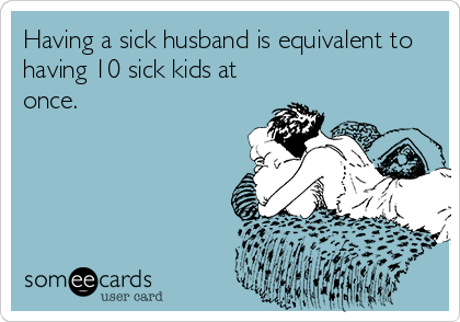 Having a sick husband is equivalent to
having 10 sick kids at
once.