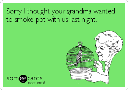 Sorry I thought your grandma wanted
to smoke pot with us last night.