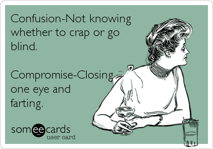 Confusion-Not knowing
whether to crap or go
blind. 

Compromise-Closing
one eye and
farting.