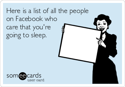 Here is a list of all the people
on Facebook who
care that you're
going to sleep.