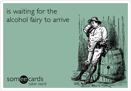 is waiting for the
alcohol fairy to arrive