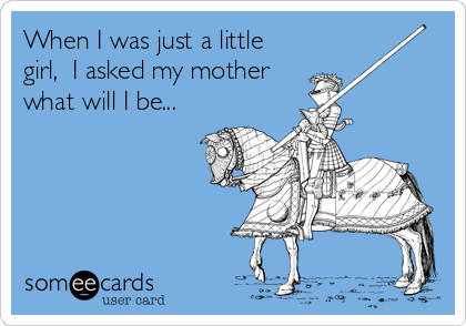 When I was just a little
girl,  I asked my mother
what will I be...