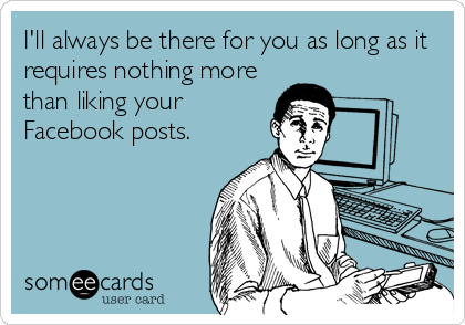 I'll always be there for you as long as it
requires nothing more
than liking your
Facebook posts.