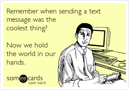 Remember when sending a text
message was the
coolest thing?

Now we hold
the world in our
hands.
