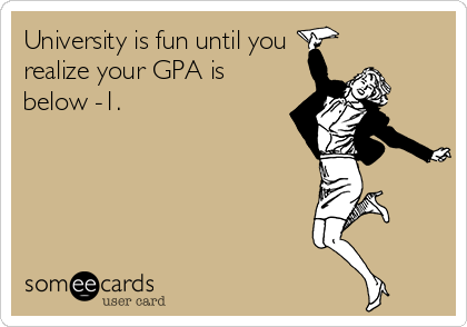 University is fun until you
realize your GPA is
below -1.