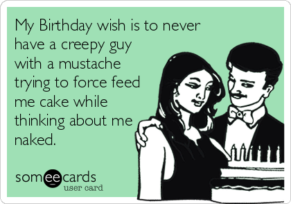 My Birthday wish is to never
have a creepy guy
with a mustache
trying to force feed
me cake while
thinking about me
naked.