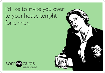 I'd like to invite you over
to your house tonight
for dinner.