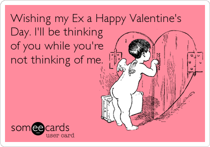 Wishing my Ex a Happy Valentine's
Day. I'll be thinking
of you while you're
not thinking of me.