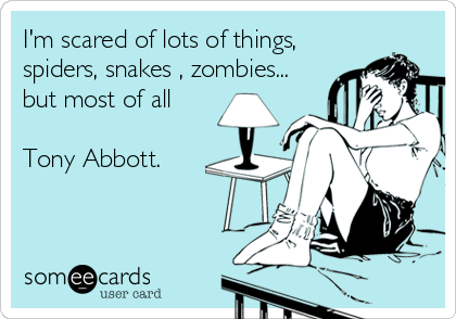 I'm scared of lots of things, 
spiders, snakes , zombies...
but most of all
 
Tony Abbott.