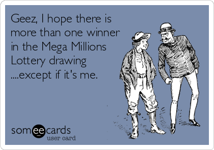 Geez I Hope There Is More Than One Winner In The Mega Millions Lottery Drawing Except If It S Me News Ecard