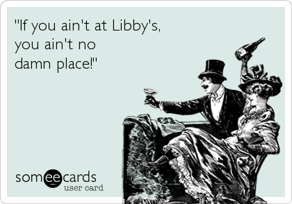"If you ain't at Libby's,
you ain't no 
damn place!"