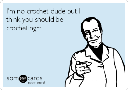 I'm no crochet dude but I
think you should be
crocheting~