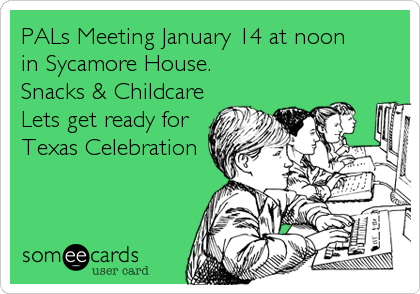 PALs Meeting January 14 at noon
in Sycamore House.
Snacks & Childcare
Lets get ready for
Texas Celebration