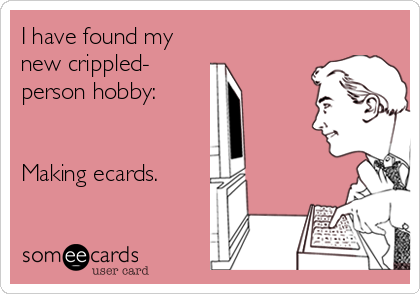 I have found my
new crippled-
person hobby:


Making ecards.