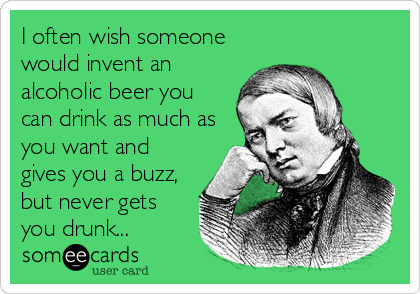 I often wish someone
would invent an
alcoholic beer you
can drink as much as
you want and
gives you a buzz,
but never gets
you drunk...