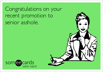 Congratulations on your
recent promotion to 
senior asshole.