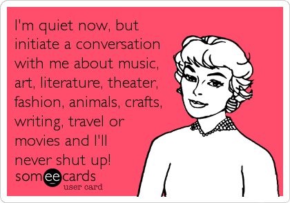 I'm quiet now, but
initiate a conversation
with me about music,
art, literature, theater,
fashion, animals, crafts,
writing, travel or<br %2