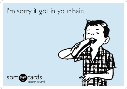 I'm sorry it got in your hair.