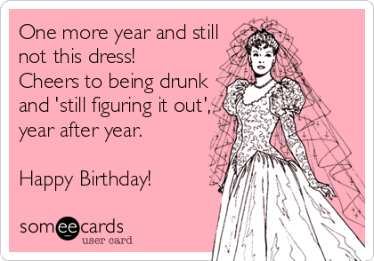 One more year and still
not this dress!
Cheers to being drunk
and 'still figuring it out',
year after year.

Happy Birthday!
