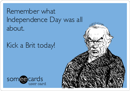 Remember what
Independence Day was all
about.  

Kick a Brit today!