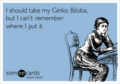 I should take my Ginko Biloba,
but I can't remember 
where I put it.