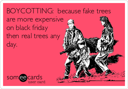BOYCOTTING:  because fake trees
are more expensive
on black friday
then real trees any
day.