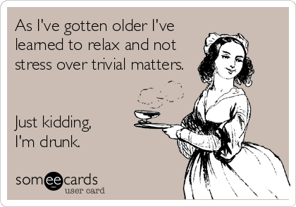 As I've gotten older I've
learned to relax and not
stress over trivial matters.


Just kidding, 
I'm drunk.
