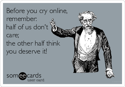 Before you cry online,
remember:
half of us don't
care; 
the other half think
you deserve it!