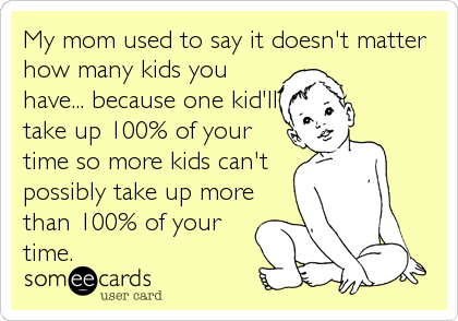 My mom used to say it doesn't matter
how many kids you
have... because one kid'll
take up 100% of your
time so more kids can't
possibly take u