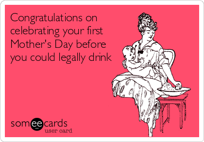 Congratulations on
celebrating your first
Mother's Day before
you could legally drink