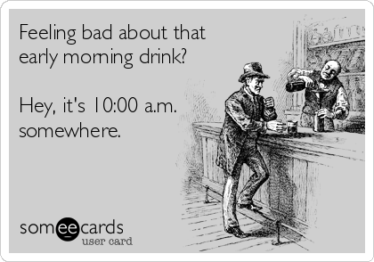 Feeling bad about that
early morning drink? 

Hey, it's 10:00 a.m.
somewhere.
