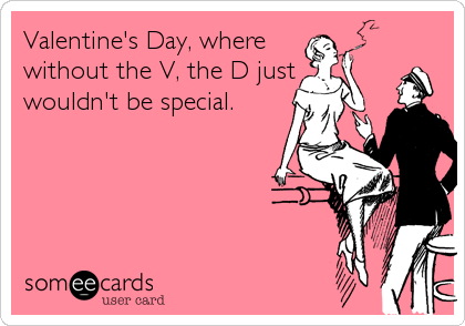 Valentine's Day, where
without the V, the D just
wouldn't be special.