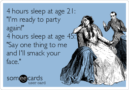 4 hours sleep at age 21:
"I'm ready to party
again!"
4 hours sleep at age 45:
"Say one thing to me
and I'll smack your
face."