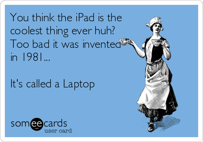 You think the iPad is the
coolest thing ever huh?
Too bad it was invented
in 1981...

It's called a Laptop