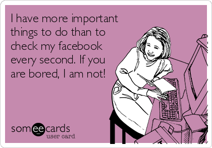 I Have More Important Things To Do Than To Check My Facebook Every Second If I Have More Important Things To Do Than To Check My Facebook Every Second If