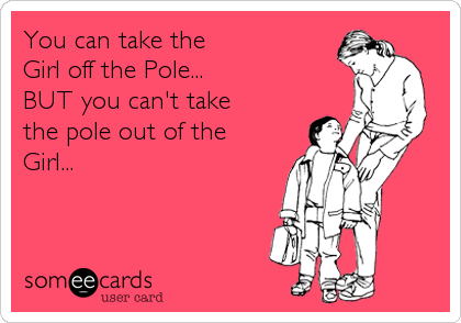 You can take the
Girl off the Pole...
BUT you can't take 
the pole out of the
Girl...