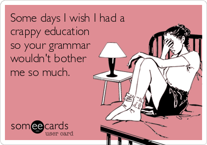 Some days I wish I had a
crappy education
so your grammar
wouldn't bother
me so much.