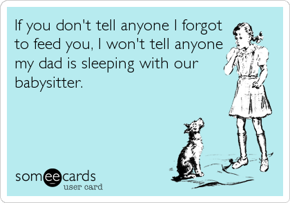 If you don't tell anyone I forgot
to feed you, I won't tell anyone
my dad is sleeping with our
babysitter.