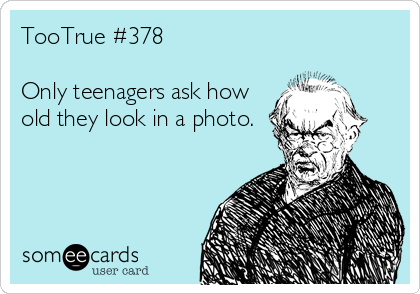 TooTrue #378

Only teenagers ask how
old they look in a photo.