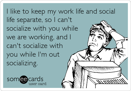 I like to keep my work life and social
life separate, so I can't
socialize with you while
we are working, and I
can't socialize with
you while