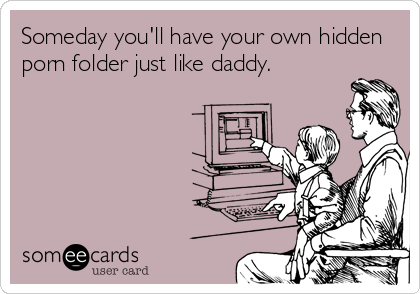 Someday you'll have your own hidden
porn folder just like daddy.