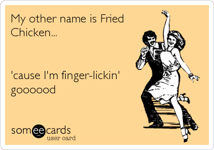 My other name is Fried
Chicken...


'cause I'm finger-lickin'
goooood