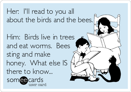 Her:  I'll read to you all
about the birds and the bees.

Him:  Birds live in trees
and eat worms.  Bees
sting and make
honey.  What else IS
there to know...