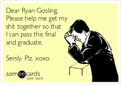 Dear Ryan Gosling, 
Please help me get my
shit together so that
I can pass this final
and graduate.

Sersly. Plz. xoxo