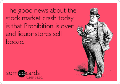 The good news about the 
stock market crash today
is that Prohibition is over
and liquor stores sell
booze.