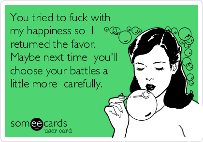 You tried to fuck with
my happiness so  I
returned the favor.
Maybe next time  you'll
choose your battles a
little more  carefully.