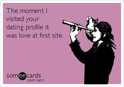 The moment I
visited your
dating profile it 
was love at first site.