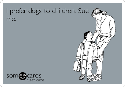 I prefer dogs to children. Sue
me.