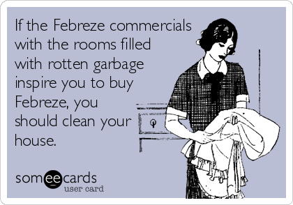 If the Febreze commercials
with the rooms filled
with rotten garbage
inspire you to buy
Febreze, you
should clean your
house.