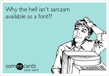 Why the hell isn't sarcasm 
available as a font??